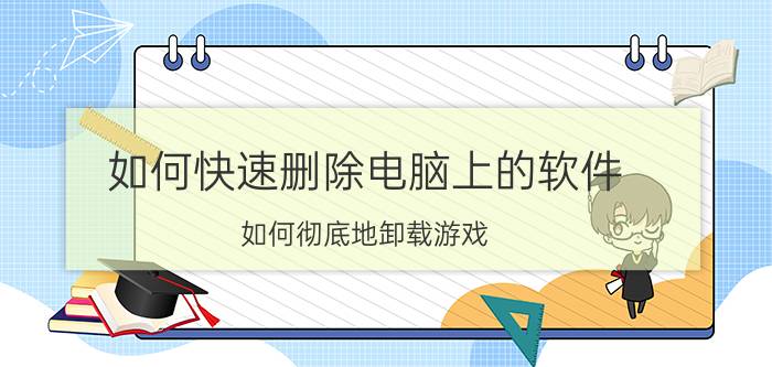 如何快速删除电脑上的软件 如何彻底地卸载游戏？